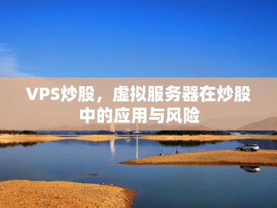 VPS炒股，虚拟服务器在炒股中的应用与风险