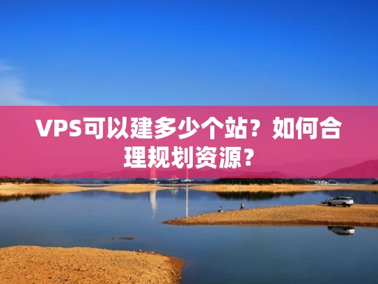 VPS可以建多少个站？如何合理规划资源？