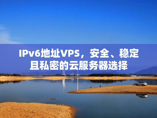 IPv6地址VPS，安全、稳定且私密的云服务器选择