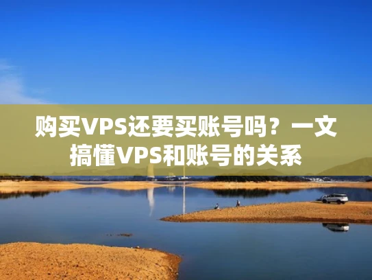 购买VPS还要买账号吗？一文搞懂VPS和账号的关系