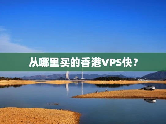 从哪里买的香港VPS快？