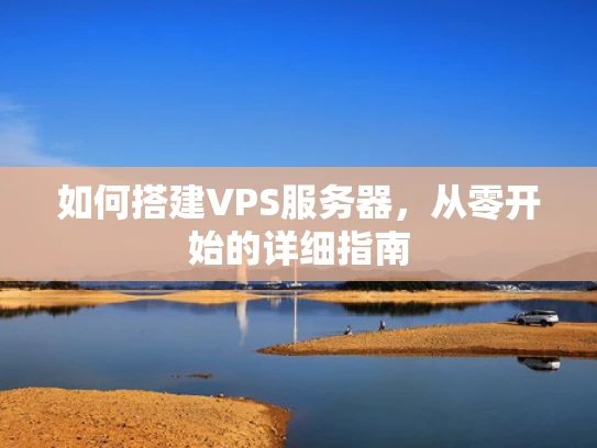 如何搭建VPS服务器，从零开始的详细指南