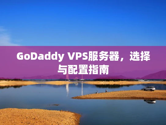 GoDaddy VPS服务器，选择与配置指南