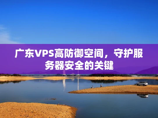 广东VPS高防御空间，守护服务器安全的关键