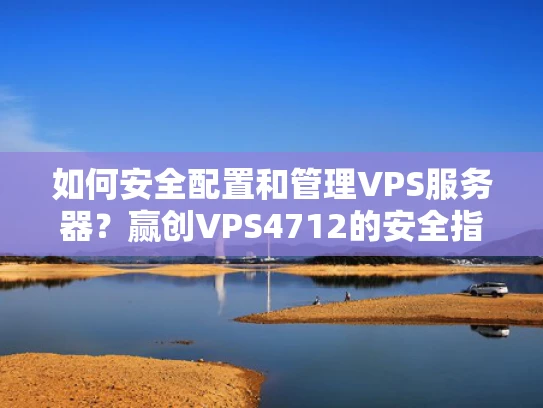 如何安全配置和管理VPS服务器？赢创VPS4712的安全指南