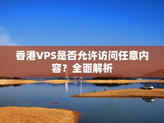 香港VPS是否允许访问任意内容？全面解析