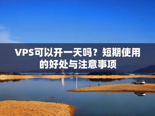 VPS可以开一天吗？短期使用的好处与注意事项