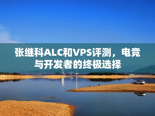 张继科ALC和VPS评测，电竞与开发者的终极选择