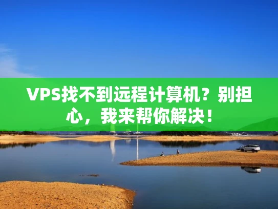 VPS找不到远程计算机？别担心，我来帮你解决！