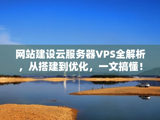 网站建设云服务器VPS全解析，从搭建到优化，一文搞懂！