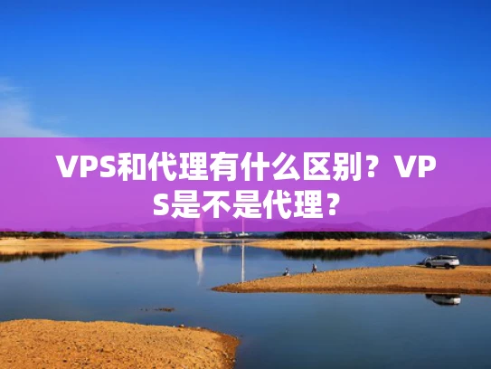 VPS和代理有什么区别？VPS是不是代理？