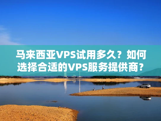 马来西亚VPS试用多久？如何选择合适的VPS服务提供商？