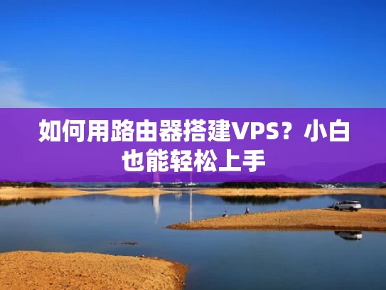 如何用路由器搭建VPS？小白也能轻松上手