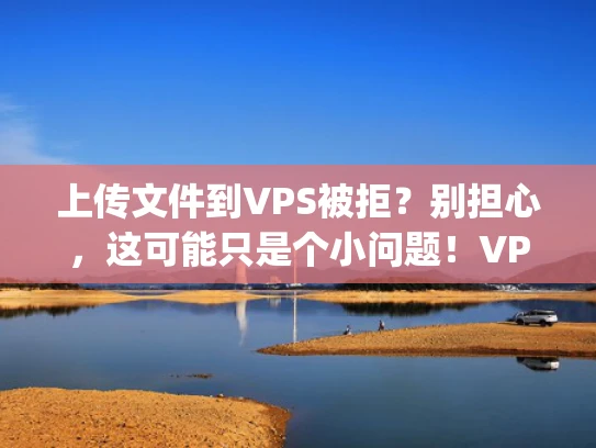 上传文件到VPS被拒？别担心，这可能只是个小问题！VPS（虚拟专有服务器）是很多人用来 hosting 网站或文件的工具，但有时候上传文件可能会被拒绝。别担心，我来帮你理清楚原因和解决办法