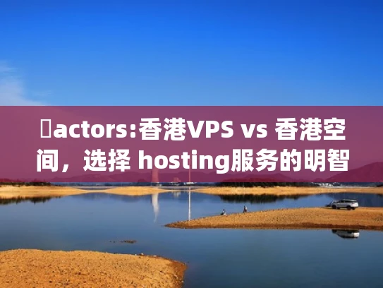 �actors:香港VPS vs 香港空间，选择 hosting服务的明智指南