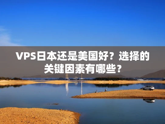 VPS日本还是美国好？选择的关键因素有哪些？
