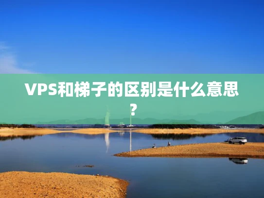 VPS和梯子的区别是什么意思？