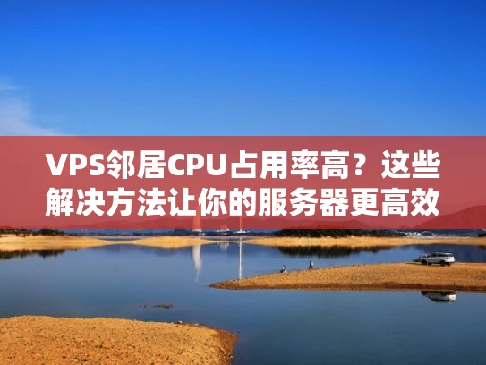VPS邻居CPU占用率高？这些解决方法让你的服务器更高效