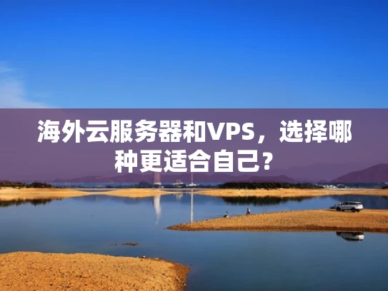 海外云服务器和VPS，选择哪种更适合自己？
