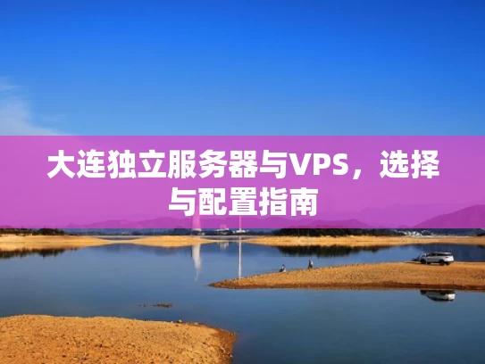 大连独立服务器与VPS，选择与配置指南