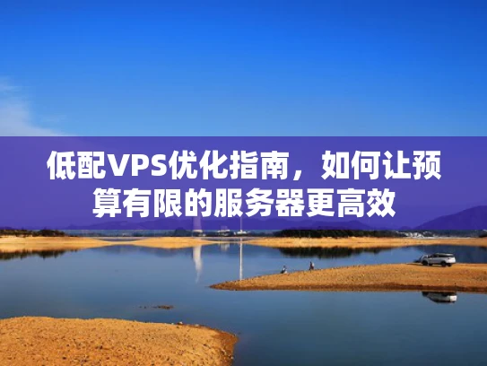 低配VPS优化指南，如何让预算有限的服务器更高效