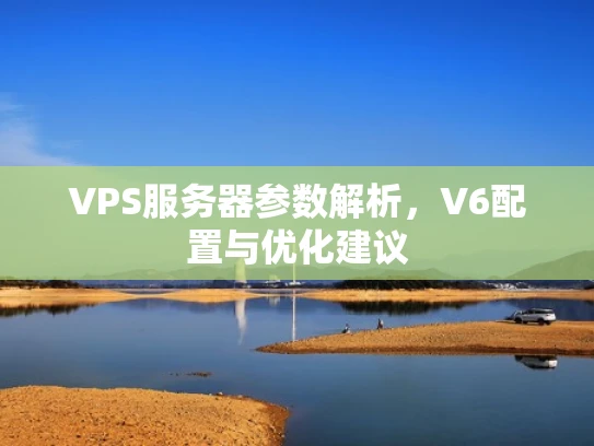 VPS服务器参数解析，V6配置与优化建议