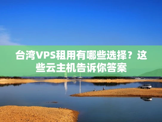 台湾VPS租用有哪些选择？这些云主机告诉你答案