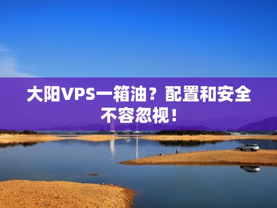 大阳VPS一箱油？配置和安全不容忽视！