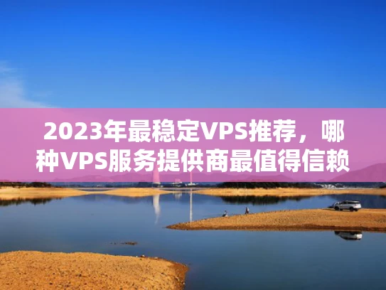 2023年最稳定VPS推荐，哪种VPS服务提供商最值得信赖？