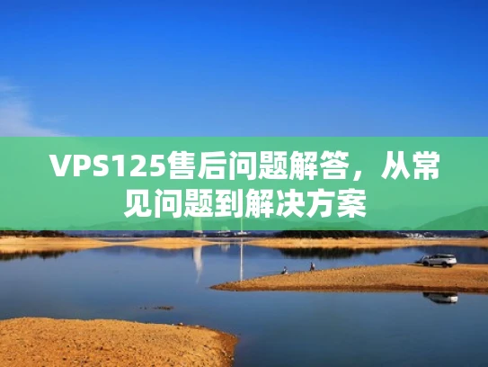 VPS125售后问题解答，从常见问题到解决方案