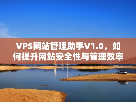 VPS网站管理助手V1.0，如何提升网站安全性与管理效率？