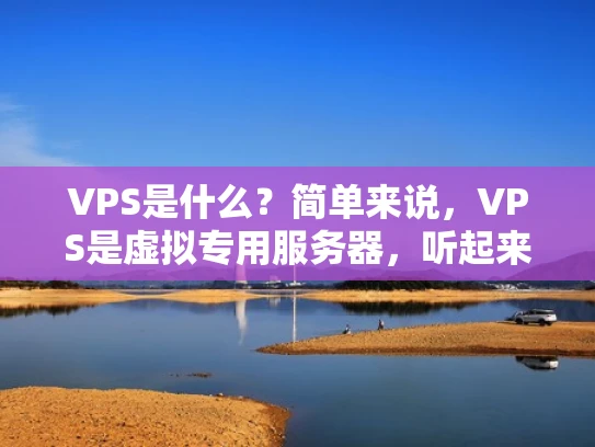 VPS是什么？简单来说，VPS是虚拟专用服务器，听起来有点复杂，但其实很简单