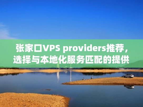 张家口VPS providers推荐，选择与本地化服务匹配的提供商