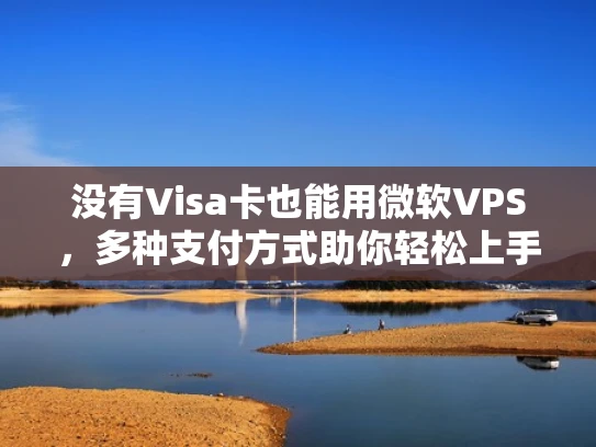 没有Visa卡也能用微软VPS，多种支付方式助你轻松上手