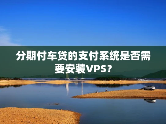 分期付车贷的支付系统是否需要安装VPS？