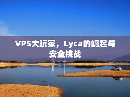VPS大玩家，Lyca的崛起与安全挑战