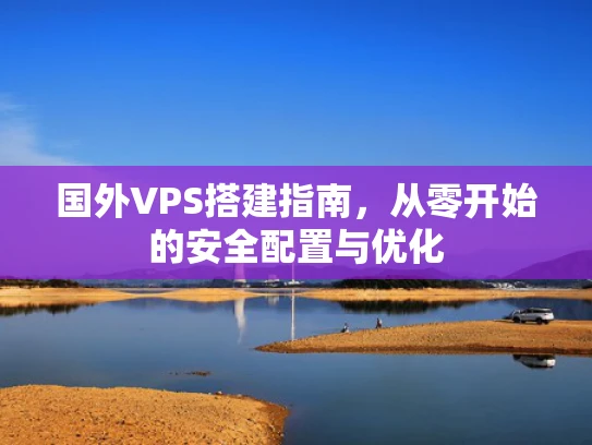 国外VPS搭建指南，从零开始的安全配置与优化