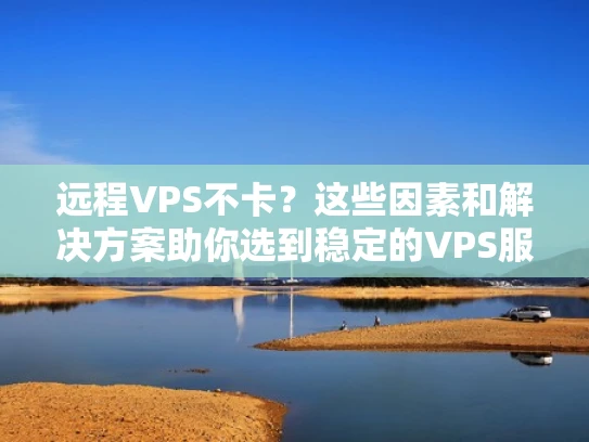 远程VPS不卡？这些因素和解决方案助你选到稳定的VPS服务