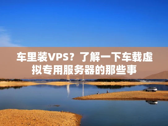 车里装VPS？了解一下车载虚拟专用服务器的那些事