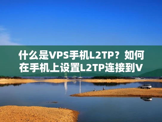 什么是VPS手机L2TP？如何在手机上设置L2TP连接到VPS？
