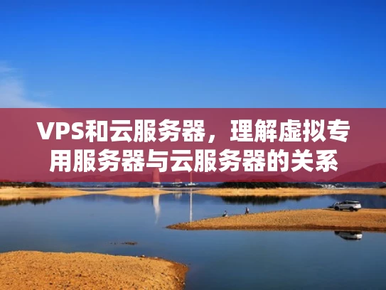 VPS和云服务器，理解虚拟专用服务器与云服务器的关系