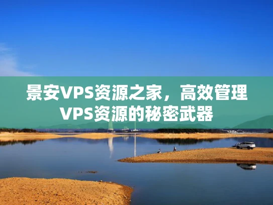 景安VPS资源之家，高效管理VPS资源的秘密武器