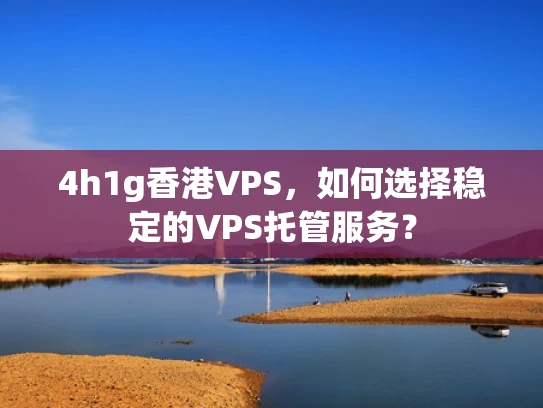 4h1g香港VPS，如何选择稳定的VPS托管服务？