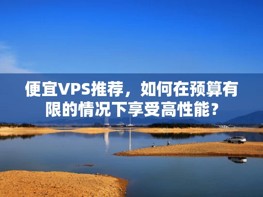 便宜VPS推荐，如何在预算有限的情况下享受高性能？