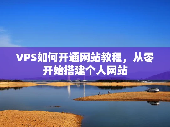 VPS如何开通网站教程，从零开始搭建个人网站