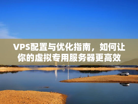 VPS配置与优化指南，如何让你的虚拟专用服务器更高效