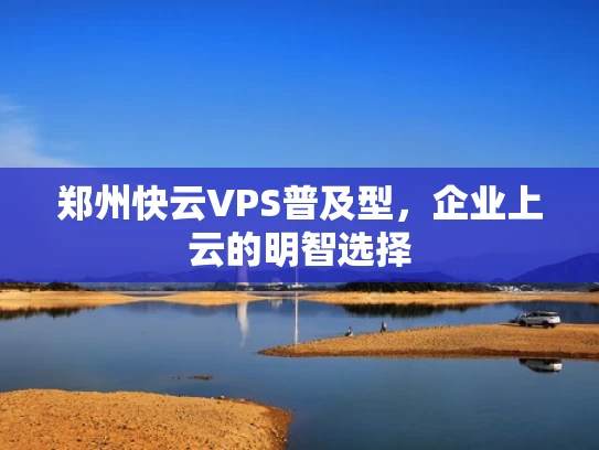 郑州快云VPS普及型，企业上云的明智选择