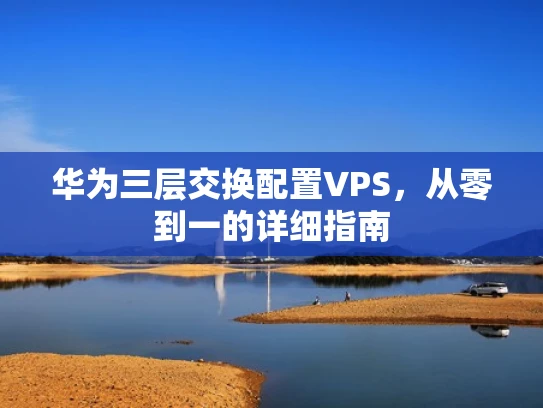 华为三层交换配置VPS，从零到一的详细指南