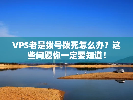 VPS老是拨号拨死怎么办？这些问题你一定要知道！