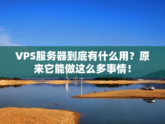 VPS服务器到底有什么用？原来它能做这么多事情！